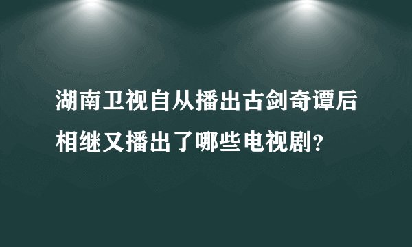 湖南卫视自从播出古剑奇谭后相继又播出了哪些电视剧？