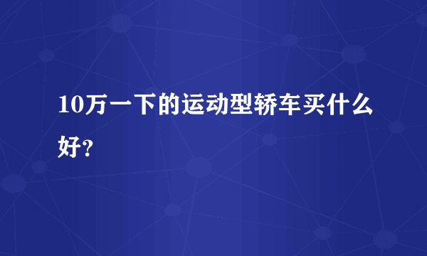 10万一下的运动型轿车买什么好？