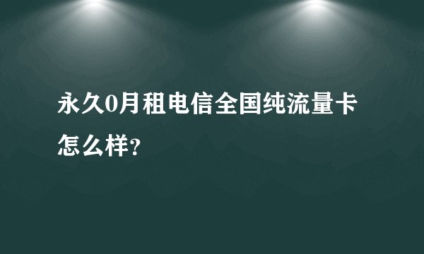 永久0月租电信全国纯流量卡怎么样？