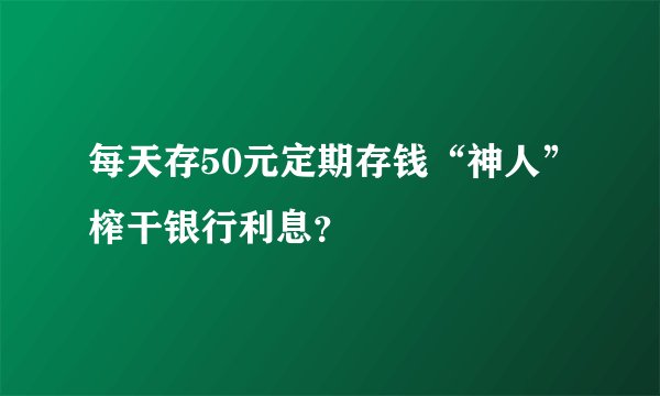 每天存50元定期存钱“神人”榨干银行利息？