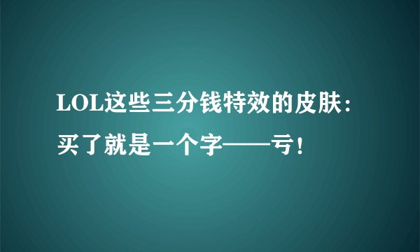LOL这些三分钱特效的皮肤：买了就是一个字——亏！