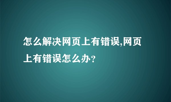 怎么解决网页上有错误,网页上有错误怎么办？