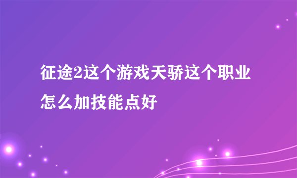 征途2这个游戏天骄这个职业怎么加技能点好