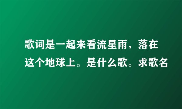 歌词是一起来看流星雨，落在这个地球上。是什么歌。求歌名