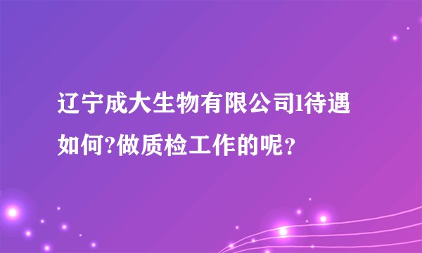 辽宁成大生物有限公司l待遇如何?做质检工作的呢？