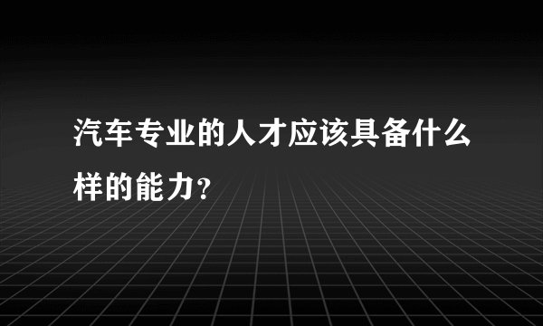 汽车专业的人才应该具备什么样的能力？