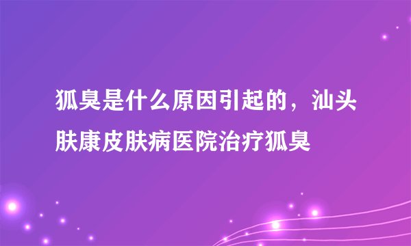 狐臭是什么原因引起的,汕头肤康皮肤病医院治疗狐臭
