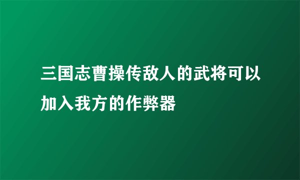三国志曹操传敌人的武将可以加入我方的作弊器