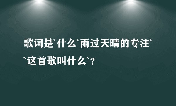 歌词是`什么`雨过天晴的专注``这首歌叫什么`？