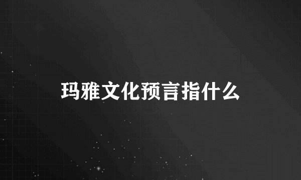 玛雅文化预言指什么