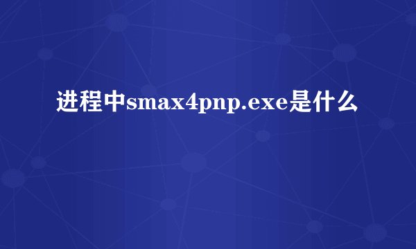 进程中smax4pnp.exe是什么