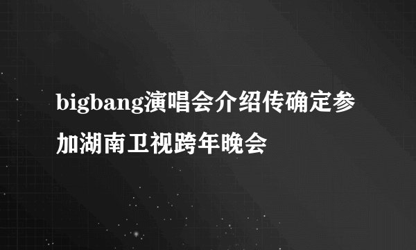 bigbang演唱会介绍传确定参加湖南卫视跨年晚会