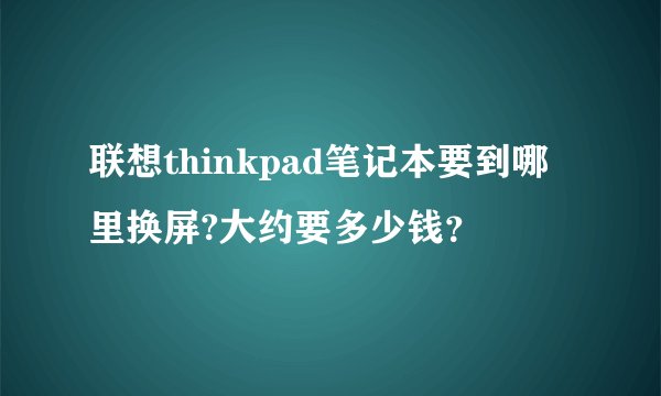 联想thinkpad笔记本要到哪里换屏?大约要多少钱？