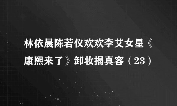 林依晨陈若仪欢欢李艾女星《康熙来了》卸妆揭真容（23）
