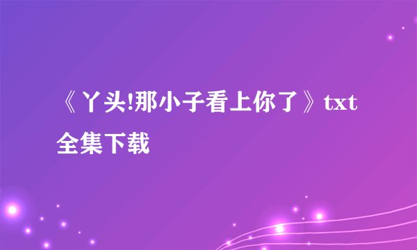 《丫头!那小子看上你了》txt全集下载