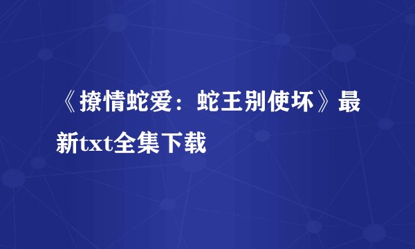 《撩情蛇爱：蛇王别使坏》最新txt全集下载