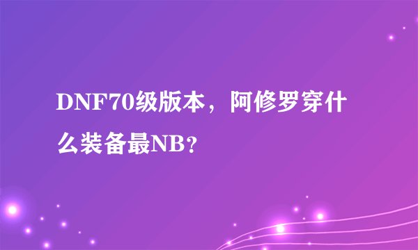 DNF70级版本，阿修罗穿什么装备最NB？