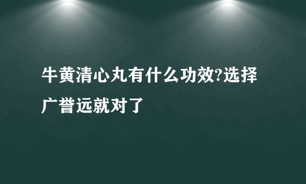 牛黄清心丸有什么功效?选择广誉远就对了
