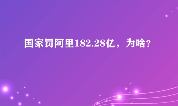 国家罚阿里182.28亿，为啥？