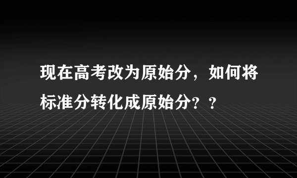 现在高考改为原始分，如何将标准分转化成原始分？？
