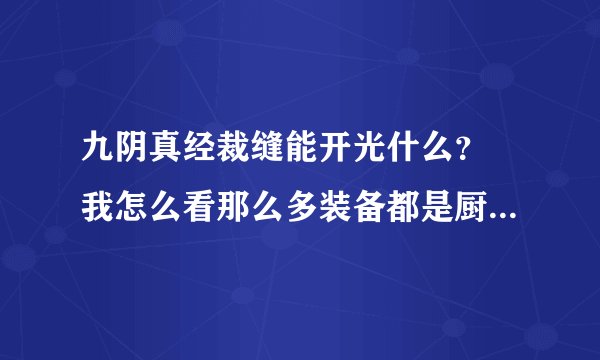 九阴真经裁缝能开光什么？ 我怎么看那么多装备都是厨师 毒师开光的