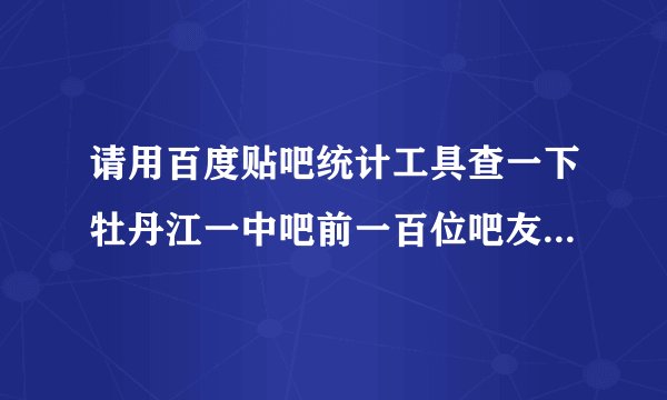 请用百度贴吧统计工具查一下牡丹江一中吧前一百位吧友贡献排名