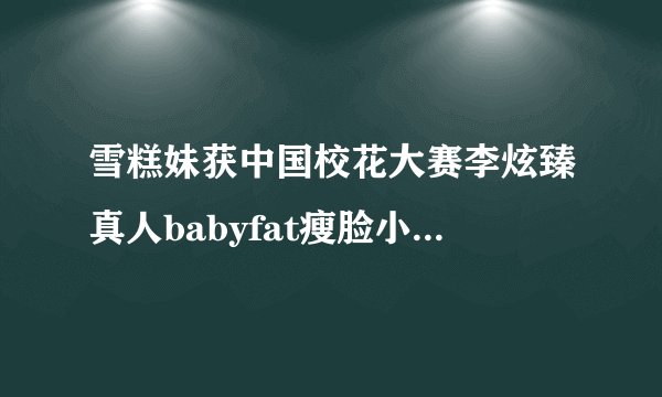雪糕妹获中国校花大赛李炫臻真人babyfat瘦脸小妙招变小脸【组