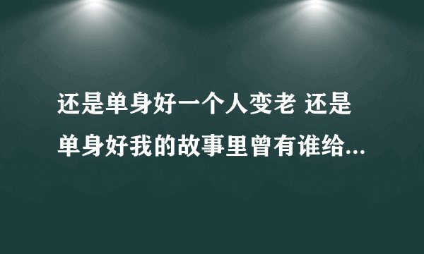 还是单身好一个人变老 还是单身好我的故事里曾有谁给的美好 这是什么歌的歌词