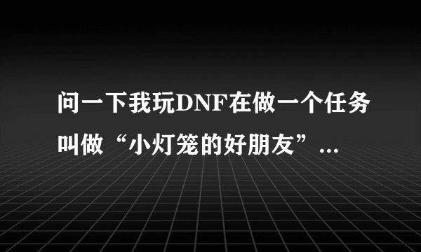 问一下我玩DNF在做一个任务叫做“小灯笼的好朋友”，我刷了好多遍就是不出小鱼人，有什么办法？