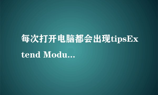 每次打开电脑都会出现tipsExtend Module未响应的窗口弹出,是为什么,应该怎样解决?