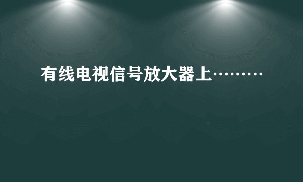 有线电视信号放大器上………