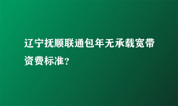 辽宁抚顺联通包年无承载宽带资费标准？