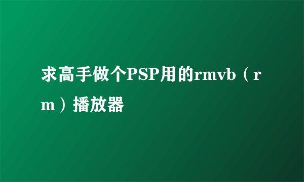 求高手做个PSP用的rmvb（rm）播放器