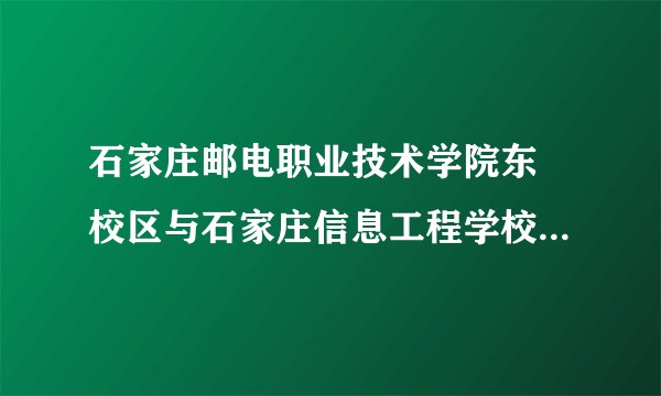 石家庄邮电职业技术学院东 校区与石家庄信息工程学校南校区相差距离