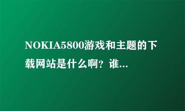 NOKIA5800游戏和主题的下载网站是什么啊？谁能告诉一个？