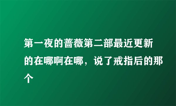 第一夜的蔷薇第二部最近更新的在哪啊在哪，说了戒指后的那个