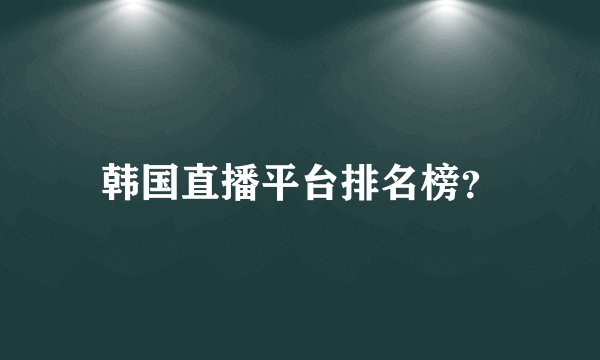 韩国直播平台排名榜？