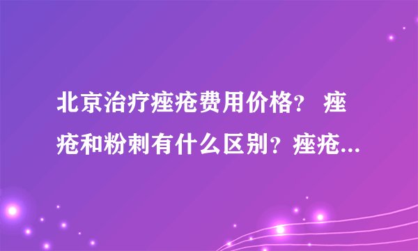 北京治疗痤疮费用价格？ 痤疮和粉刺有什么区别？痤疮和暗疮有什么区别
