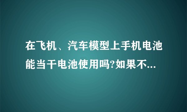 在飞机、汽车模型上手机电池能当干电池使用吗?如果不能为什么呢?请各位高手解答一下?