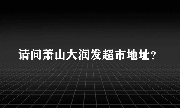 请问萧山大润发超市地址？