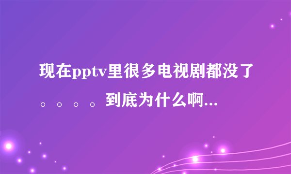 现在pptv里很多电视剧都没了。。。。到底为什么啊？还有哪里能看？