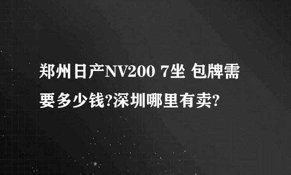 郑州日产NV200 7坐 包牌需要多少钱?深圳哪里有卖?