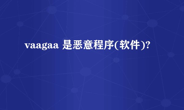 vaagaa 是恶意程序(软件)?