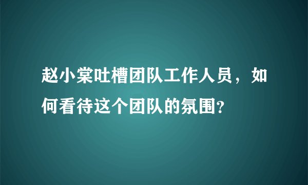 赵小棠吐槽团队工作人员，如何看待这个团队的氛围？