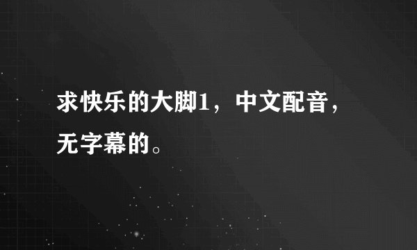 求快乐的大脚1，中文配音，无字幕的。