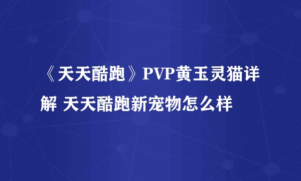 《天天酷跑》PVP黄玉灵猫详解 天天酷跑新宠物怎么样