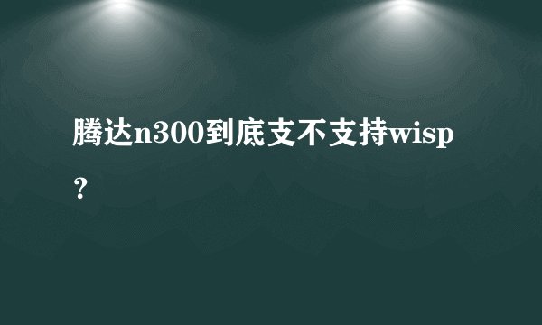 腾达n300到底支不支持wisp？