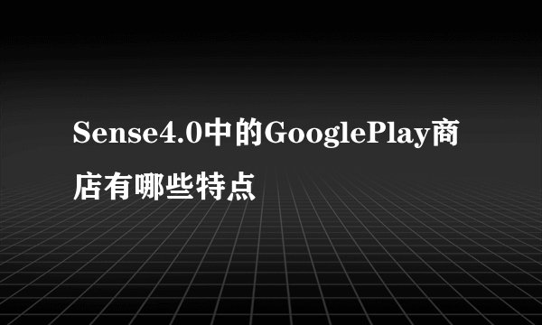 Sense4.0中的GooglePlay商店有哪些特点