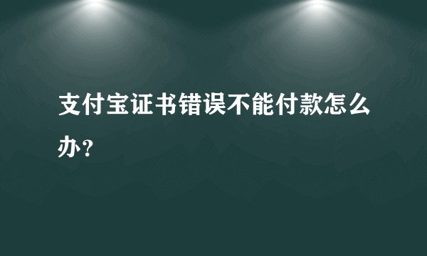 支付宝证书错误不能付款怎么办？