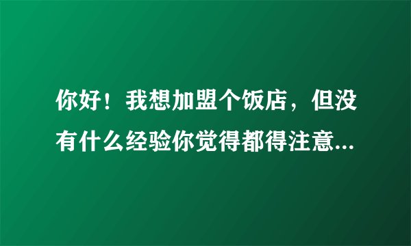 你好！我想加盟个饭店，但没有什么经验你觉得都得注意什么？加盟是否可以？